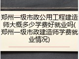 郑州一级市政公用工程建造师大概多少学费好就业吗(郑州一级市政建造师学费就业情况)