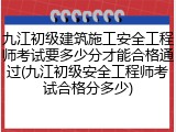 九江初级建筑施工安全工程师考试要多少分才能合格通过(九江初级安全工程师考试合格分多少)