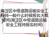 海淀区中级道路运输安全工程师一般什么时候报名大概时间(海淀区中级道路运输安全工程师报名时间)