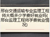 邢台交通运输专业监理工程师大概多少学费好就业吗(邢台监理工程师学费就业情况)