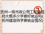 抚州一级市政公用工程建造师大概多少学费好就业吗(抚州建造师学费就业情况)