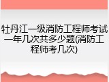牡丹江一级消防工程师考试一年几次共多少题(消防工程师考几次)