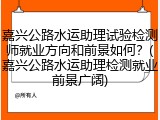 嘉兴公路水运助理试验检测师就业方向和前景如何？(嘉兴公路水运助理检测就业前景广阔)