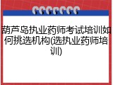 葫芦岛执业药师考试培训如何挑选机构(选执业药师培训)