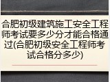 合肥初级建筑施工安全工程师考试要多少分才能合格通过(合肥初级安全工程师考试合格分多少)