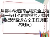 昌都中级道路运输安全工程师一般什么时候报名大概时间(昌都路运安全工程师报名时间)