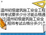 温州初级建筑施工安全工程师考试要多少分才能合格通过(温州初级建筑施工安全工程师考试合格分多少)