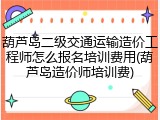 葫芦岛二级交通运输造价工程师怎么报名培训费用(葫芦岛造价师培训费)