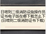 日喀则二级消防设施操作员证书电子版在哪下载怎么下(日喀则二级消防证书下载)
