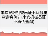 来宾高级机械员证书从哪里查询真伪？(来宾机械员证书真伪查询)