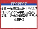 福建一级市政公用工程建造师大概多少学费好就业吗(福建一级市政建造师学费就业情况)