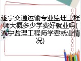 遂宁交通运输专业监理工程师大概多少学费好就业吗(遂宁监理工程师学费就业情况)