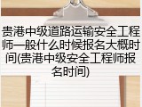 贵港中级道路运输安全工程师一般什么时候报名大概时间(贵港中级安全工程师报名时间)