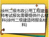 徐州二级市政公用工程建造师考试报名需要提供什么材料(徐州二级建造师报名材料)