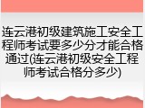 连云港初级建筑施工安全工程师考试要多少分才能合格通过(连云港初级安全工程师考试合格分多少)