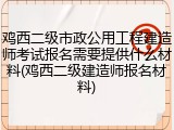 鸡西二级市政公用工程建造师考试报名需要提供什么材料(鸡西二级建造师报名材料)