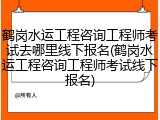 鹤岗水运工程咨询工程师考试去哪里线下报名(鹤岗水运工程咨询工程师考试线下报名)