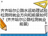 齐齐哈尔公路水运助理试验检测师就业方向和前景如何?(齐齐哈尔公路检测就业前景)