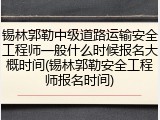 锡林郭勒中级道路运输安全工程师一般什么时候报名大概时间(锡林郭勒安全工程师报名时间)