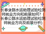 长春公路水运助理试验检测师就业方向和前景如何？(长春公路水运助理试验检测师就业方向及前景分析)