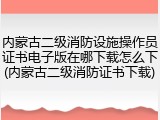 内蒙古二级消防设施操作员证书电子版在哪下载怎么下(内蒙古二级消防证书下载)