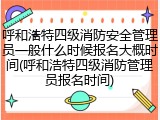 呼和浩特四级消防安全管理员一般什么时候报名大概时间(呼和浩特四级消防管理员报名时间)