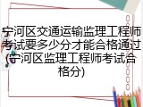 宁河区交通运输监理工程师考试要多少分才能合格通过(宁河区监理工程师考试合格分)