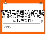 葫芦岛三级消防安全管理员证报考具体要求(消防管理员报考条件)