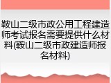 鞍山二级市政公用工程建造师考试报名需要提供什么材料(鞍山二级市政建造师报名材料)