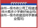 徐州一级市政公用工程建造师大概多少学费好就业吗(徐州一级市政建造师学费就业情况)