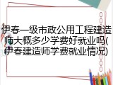 伊春一级市政公用工程建造师大概多少学费好就业吗(伊春建造师学费就业情况)