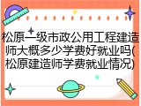 松原一级市政公用工程建造师大概多少学费好就业吗(松原建造师学费就业情况)