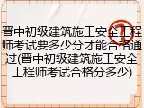 晋中初级建筑施工安全工程师考试要多少分才能合格通过(晋中初级建筑施工安全工程师考试合格分多少)