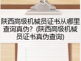 陕西高级机械员证书从哪里查询真伪？(陕西高级机械员证书真伪查询)