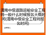 渭南中级道路运输安全工程师一般什么时候报名大概时间(渭南中级安全工程师报名时间)