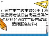 石家庄市二级市政公用工程建造师考试报名需要提供什么材料(石家庄二级市政建造师报名材料)