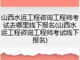 山西水运工程咨询工程师考试去哪里线下报名(山西水运工程咨询工程师考试线下报名)