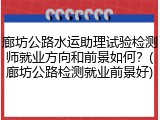 廊坊公路水运助理试验检测师就业方向和前景如何?(廊坊公路检测就业前景好)