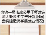 盘锦一级市政公用工程建造师大概多少学费好就业吗(盘锦建造师学费就业情况)