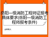 岳阳一级消防工程师证报考具体要求(岳阳一级消防工程师报考条件)