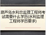 葫芦岛水利总监理工程师考试需要什么学历(水利监理工程师学历要求)