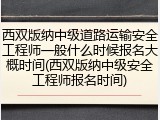 西双版纳中级道路运输安全工程师一般什么时候报名大概时间(西双版纳中级安全工程师报名时间)