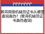 普洱高级机械员证书从哪里查询真伪？(普洱机械员证书真伪查询)