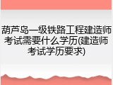 葫芦岛一级铁路工程建造师考试需要什么学历(建造师考试学历要求)