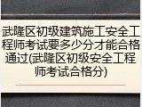 武隆区初级建筑施工安全工程师考试要多少分才能合格通过(武隆区初级安全工程师考试合格分)