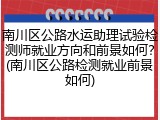 南川区公路水运助理试验检测师就业方向和前景如何？(南川区公路检测就业前景如何)