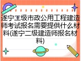 遂宁二级市政公用工程建造师考试报名需要提供什么材料(遂宁二级建造师报名材料)