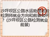 沙坪坝区公路水运助理试验检测师就业方向和前景如何?(沙坪坝区公路检测就业前景)