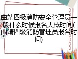 曲靖四级消防安全管理员一般什么时候报名大概时间(曲靖四级消防管理员报名时间)