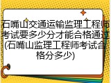 石嘴山交通运输监理工程师考试要多少分才能合格通过(石嘴山监理工程师考试合格分多少)